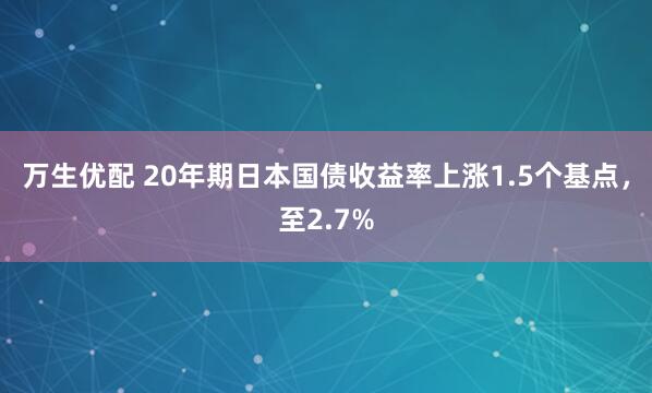万生优配 20年期日本国债收益率上涨1.5个基点，至2.7%