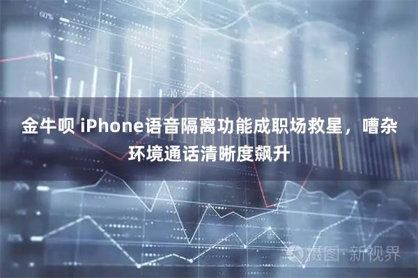 金牛呗 iPhone语音隔离功能成职场救星，嘈杂环境通话清晰度飙升