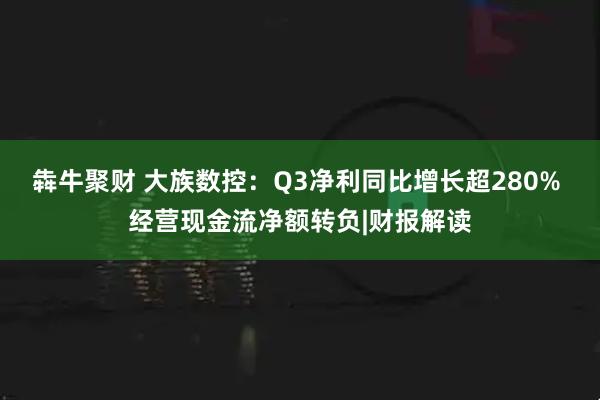犇牛聚财 大族数控：Q3净利同比增长超280% 经营现金流净额转负|财报解读
