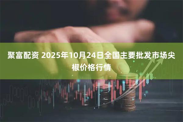 聚富配资 2025年10月24日全国主要批发市场尖椒价格行情