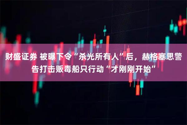 财盛证券 被曝下令“杀光所有人”后,赫格塞思警告打击贩毒船只行动“才刚刚开始”