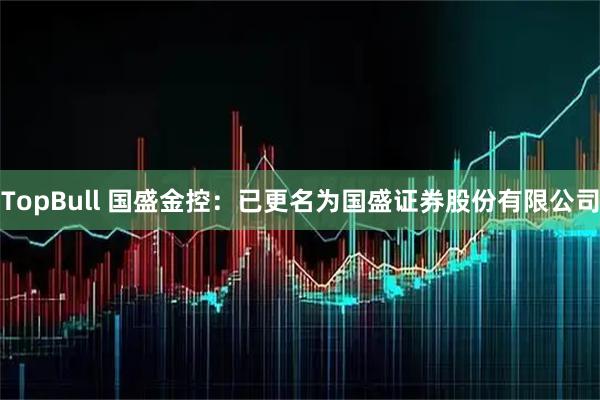 TopBull 国盛金控：已更名为国盛证券股份有限公司