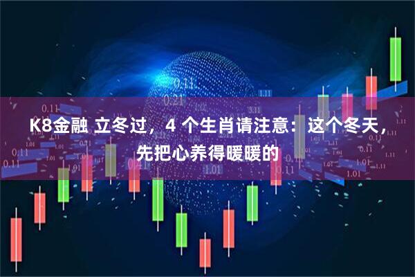 K8金融 立冬过，4 个生肖请注意：这个冬天，先把心养得暖暖的