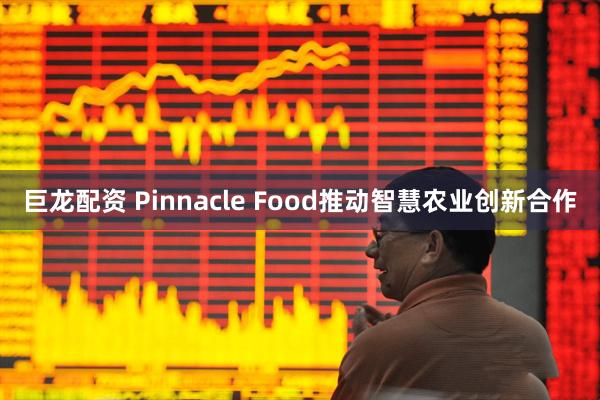 巨龙配资 Pinnacle Food推动智慧农业创新合作