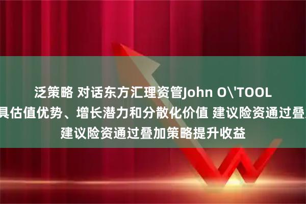 泛策略 对话东方汇理资管John O'TOOLE：中国资产兼具估值优势、增长潜力和分散化价值 建议险资通过叠加策略提升收益