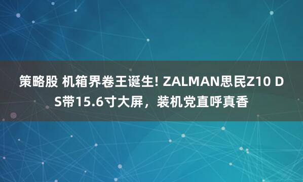 策略股 机箱界卷王诞生! ZALMAN思民Z10 DS带15.6寸大屏，装机党直呼真香