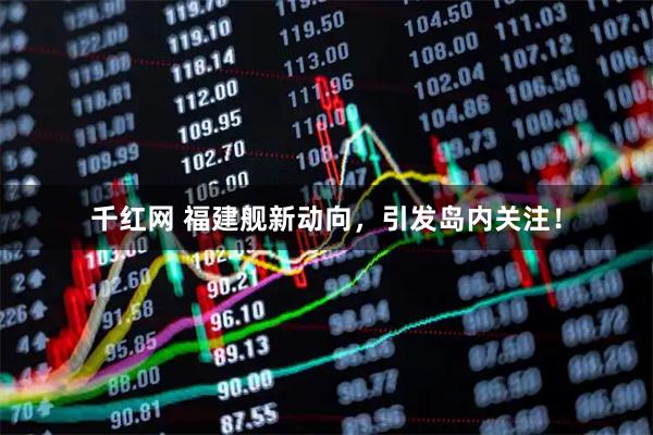 千红网 福建舰新动向，引发岛内关注！