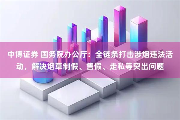 中博证券 国务院办公厅:全链条打击涉烟违法活动,解决烟草制假、售假、走私等突出问题