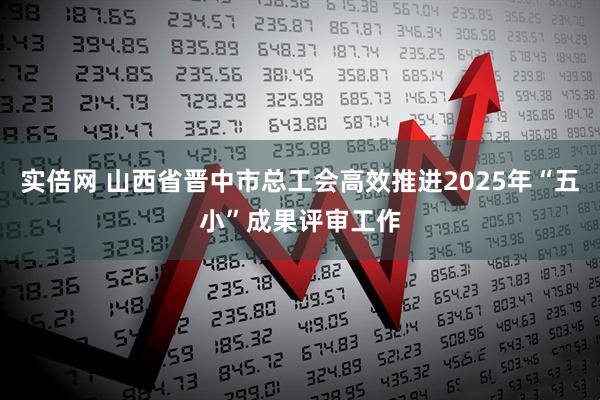 实倍网 山西省晋中市总工会高效推进2025年“五小”成果评审工作