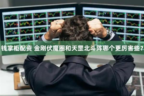 钱掌柜配资 金刚伏魔圈和天罡北斗阵哪个更厉害些？