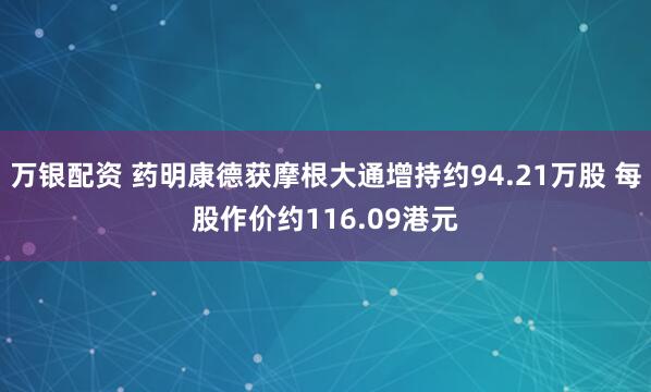 万银配资 药明康德获摩根大通增持约94.21万股 每股作价约116.09港元