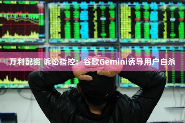 万利配资 诉讼指控：谷歌Gemini诱导用户自杀