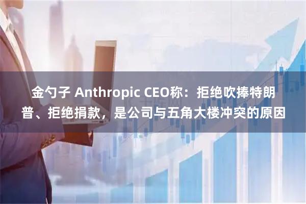 金勺子 Anthropic CEO称：拒绝吹捧特朗普、拒绝捐款，是公司与五角大楼冲突的原因