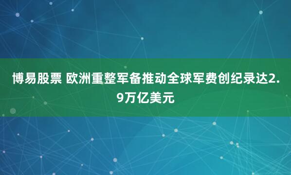 博易股票 欧洲重整军备推动全球军费创纪录达2.9万亿美元