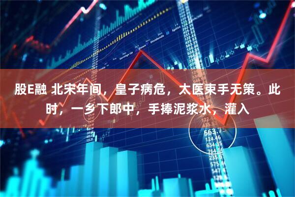 股E融 北宋年间,皇子病危,太医束手无策。此时,一乡下郎中,手捧泥浆水,灌入