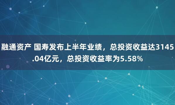 融通资产 国寿发布上半年业绩，总投资收益达3145.04亿元，总投资收益率为5.58%