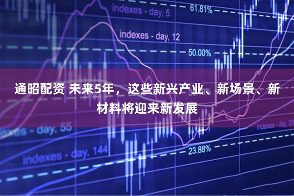 通昭配资 未来5年，这些新兴产业、新场景、新材料将迎来新发展