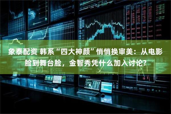 象泰配资 韩系“四大神颜”悄悄换审美：从电影脸到舞台脸，金智秀凭什么加入讨论?