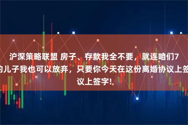 沪深策略联盟 房子、存款我全不要，就连咱们7岁的儿子我也可以放弃，只要你今天在这份离婚协议上签字!