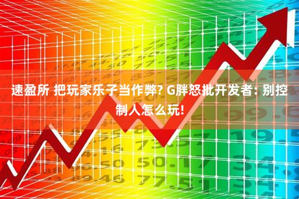 速盈所 把玩家乐子当作弊? G胖怒批开发者: 别控制人怎么玩!